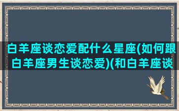 白羊座谈恋爱配什么星座(如何跟白羊座男生谈恋爱)(和白羊座谈恋爱的建议)