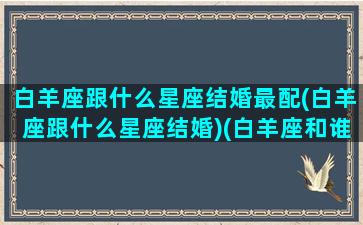 白羊座跟什么星座结婚最配(白羊座跟什么星座结婚)(白羊座和谁结婚最幸福)