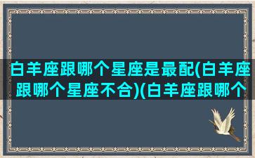 白羊座跟哪个星座是最配(白羊座跟哪个星座不合)(白羊座跟哪个星座比较搭)