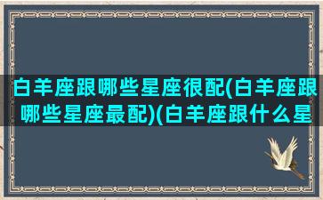 白羊座跟哪些星座很配(白羊座跟哪些星座最配)(白羊座跟什么星座比较合适)