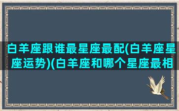 白羊座跟谁最星座最配(白羊座星座运势)(白羊座和哪个星座最相配)