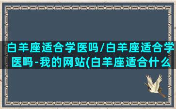 白羊座适合学医吗/白羊座适合学医吗-我的网站(白羊座适合什么学科)