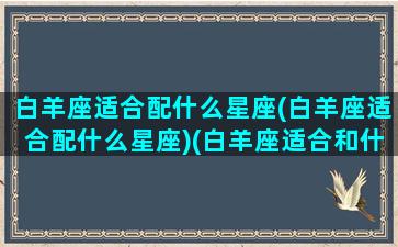 白羊座适合配什么星座(白羊座适合配什么星座)(白羊座适合和什么星座在一起)