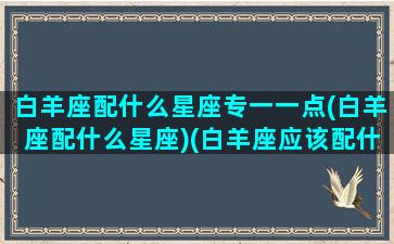 白羊座配什么星座专一一点(白羊座配什么星座)(白羊座应该配什么星座)