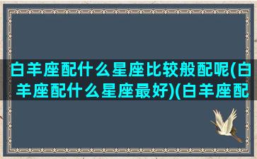 白羊座配什么星座比较般配呢(白羊座配什么星座最好)(白羊座配什么星座女生)