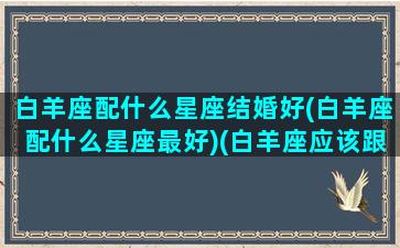 白羊座配什么星座结婚好(白羊座配什么星座最好)(白羊座应该跟什么星座结婚)