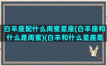 白羊座配什么闺蜜星座(白羊座和什么是闺蜜)(白羊和什么星座是闺蜜最好的闺蜜)