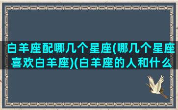 白羊座配哪几个星座(哪几个星座喜欢白羊座)(白羊座的人和什么星座最配)