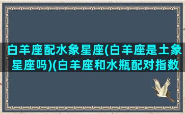 白羊座配水象星座(白羊座是土象星座吗)(白羊座和水瓶配对指数)