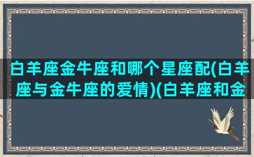 白羊座金牛座和哪个星座配(白羊座与金牛座的爱情)(白羊座和金牛合适吗)