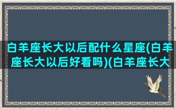 白羊座长大以后配什么星座(白羊座长大以后好看吗)(白羊座长大和谁结婚)