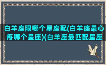 白羊座限哪个星座配(白羊座最心疼哪个星座)(白羊座最匹配星座)