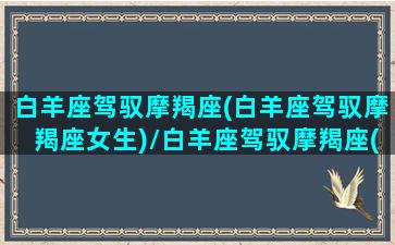 白羊座驾驭摩羯座(白羊座驾驭摩羯座女生)/白羊座驾驭摩羯座(白羊座驾驭摩羯座女生)-我的网站