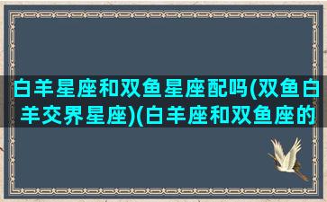 白羊星座和双鱼星座配吗(双鱼白羊交界星座)(白羊座和双鱼座的星座合不合)