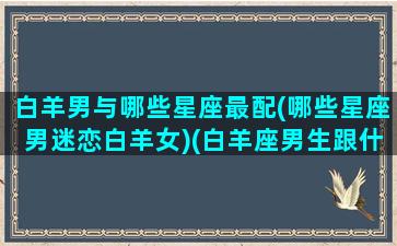 白羊男与哪些星座最配(哪些星座男迷恋白羊女)(白羊座男生跟什么星座最适合)