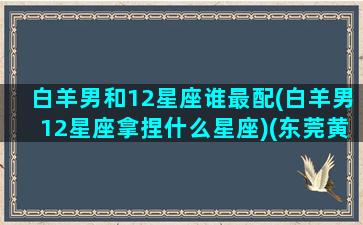 白羊男和12星座谁最配(白羊男12星座拿捏什么星座)(东莞黄江哪里租房子便宜)