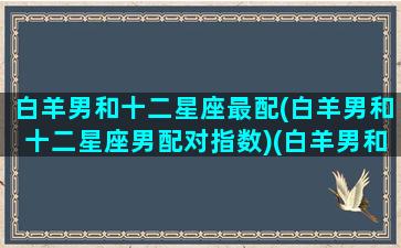 白羊男和十二星座最配(白羊男和十二星座男配对指数)(白羊男和什么座)