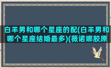 白羊男和哪个星座的配(白羊男和哪个星座结婚最多)(薇诺娜胶原蛋白液体敷料)