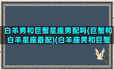 白羊男和巨蟹星座男配吗(巨蟹和白羊星座最配)(白羊座男和巨蟹座男友情)