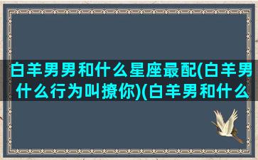 白羊男男和什么星座最配(白羊男什么行为叫撩你)(白羊男和什么星座最配排行榜)