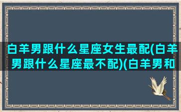 白羊男跟什么星座女生最配(白羊男跟什么星座最不配)(白羊男和什么星座最配排行榜)