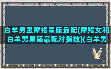 白羊男跟摩羯星座最配(摩羯女和白羊男星座最配对指数)(白羊男和摩羯女匹配程度是多少)