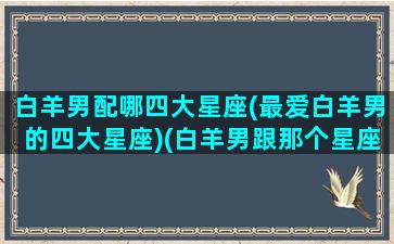 白羊男配哪四大星座(最爱白羊男的四大星座)(白羊男跟那个星座绝配)