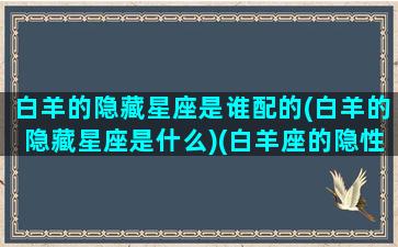 白羊的隐藏星座是谁配的(白羊的隐藏星座是什么)(白羊座的隐性星座)