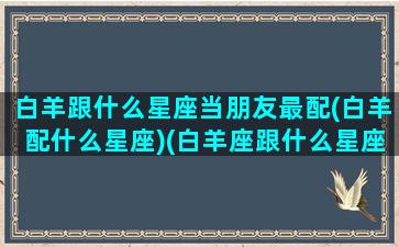 白羊跟什么星座当朋友最配(白羊配什么星座)(白羊座跟什么星座最配做朋友)