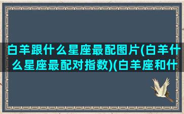 白羊跟什么星座最配图片(白羊什么星座最配对指数)(白羊座和什么星座最配啊)