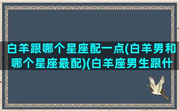 白羊跟哪个星座配一点(白羊男和哪个星座最配)(白羊座男生跟什么座配)