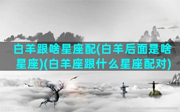 白羊跟啥星座配(白羊后面是啥星座)(白羊座跟什么星座配对)