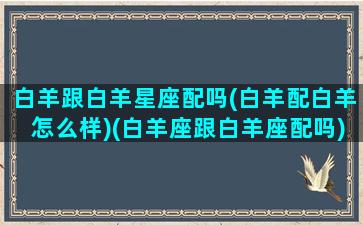 白羊跟白羊星座配吗(白羊配白羊怎么样)(白羊座跟白羊座配吗)