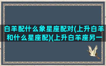 白羊配什么象星座配对(上升白羊和什么星座配)(上升白羊座另一半)