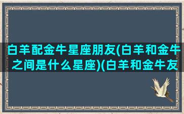 白羊配金牛星座朋友(白羊和金牛之间是什么星座)(白羊和金牛友谊配对指数)