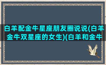 白羊配金牛星座朋友圈说说(白羊金牛双星座的女生)(白羊和金牛怎么相处)