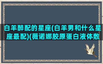 白羊醉配的星座(白羊男和什么星座最配)(薇诺娜胶原蛋白液体敷料)