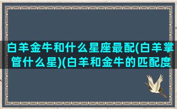 白羊金牛和什么星座最配(白羊掌管什么星)(白羊和金牛的匹配度是多少)