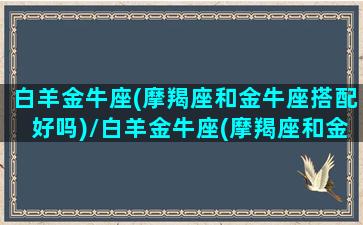 白羊金牛座(摩羯座和金牛座搭配好吗)/白羊金牛座(摩羯座和金牛座搭配好吗)-我的网站