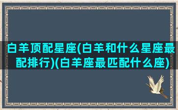 白羊顶配星座(白羊和什么星座最配排行)(白羊座最匹配什么座)