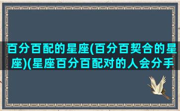 百分百配的星座(百分百契合的星座)(星座百分百配对的人会分手吗)