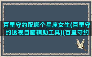 百里守约配哪个星座女生(百里守约透视自瞄辅助工具)(百里守约的最佳搭档)