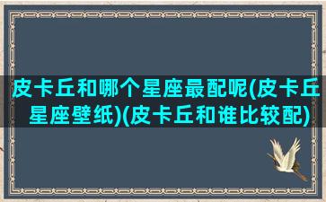 皮卡丘和哪个星座最配呢(皮卡丘星座壁纸)(皮卡丘和谁比较配)