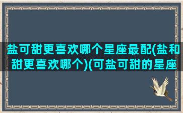 盐可甜更喜欢哪个星座最配(盐和甜更喜欢哪个)(可盐可甜的星座)