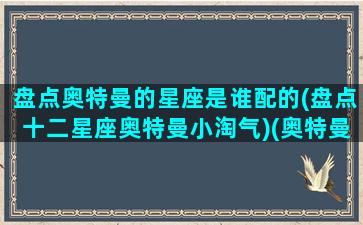 盘点奥特曼的星座是谁配的(盘点十二星座奥特曼小淘气)(奥特曼星座十二星座是什么奥特曼图片)