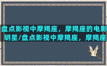 盘点影视中摩羯座，摩羯座的电影明星/盘点影视中摩羯座，摩羯座的电影明星-我的网站