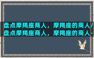 盘点摩羯座商人，摩羯座的商人/盘点摩羯座商人，摩羯座的商人-我的网站