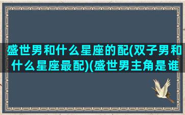 盛世男和什么星座的配(双子男和什么星座最配)(盛世男主角是谁)