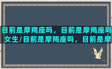 目前是摩羯座吗，目前是摩羯座吗女生/目前是摩羯座吗，目前是摩羯座吗女生-我的网站