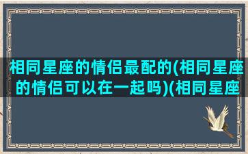 相同星座的情侣最配的(相同星座的情侣可以在一起吗)(相同星座配对)